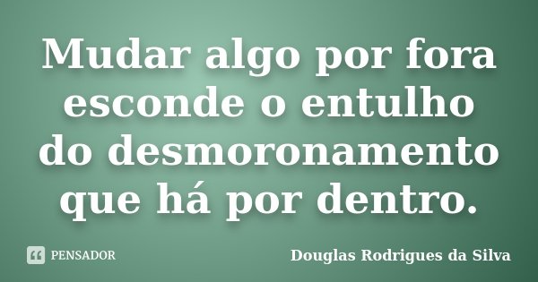 Mudar algo por fora esconde o entulho do desmoronamento que há por dentro.... Frase de Douglas Rodrigues da Silva.