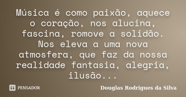 Música é como paixão, aquece o coração, nos alucina, fascina, romove a solidão. Nos eleva a uma nova atmosfera, que faz da nossa realidade fantasia, alegria, il... Frase de Douglas Rodrigues da Silva.