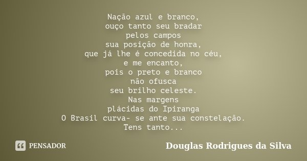Nação azul e branco, ouço tanto seu bradar pelos campos sua posição de honra, que já lhe é concedida no céu, e me encanto, pois o preto e branco não ofusca seu ... Frase de Douglas Rodrigues da Silva.