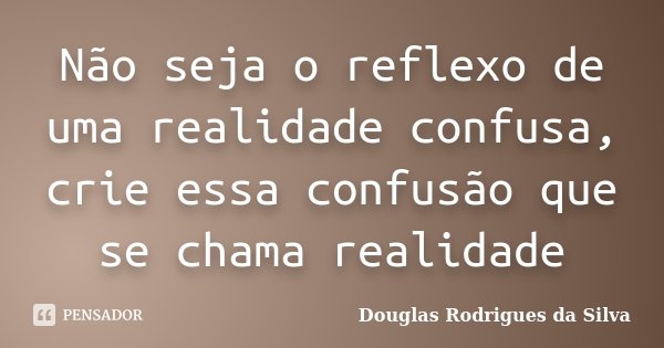 Não seja o reflexo de uma realidade confusa, crie essa confusão que se chama realidade... Frase de Douglas Rodrigues da Silva.