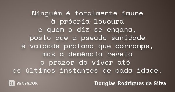 Ninguém é totalmente imune à própria loucura e quem o diz se engana, posto que a pseudo sanidade é vaidade profana que corrompe, mas a demência revela o prazer ... Frase de Douglas Rodrigues da Silva.