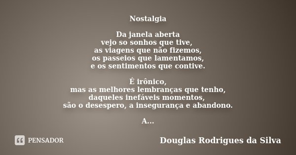 Nostalgia Da janela aberta vejo so sonhos que tive, as viagens que não fizemos, os passeios que lamentamos, e os sentimentos que contive. É irônico, mas as melh... Frase de Douglas Rodrigues da Silva.