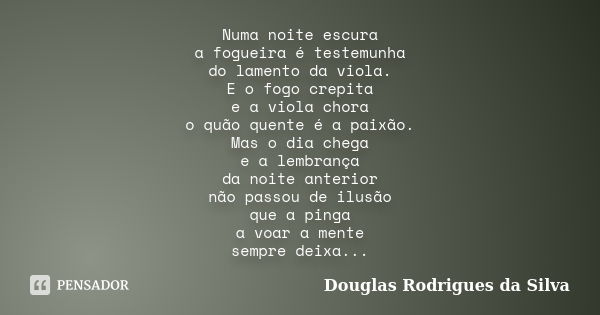 Numa noite escura a fogueira é testemunha do lamento da viola. E o fogo crepita e a viola chora o quão quente é a paixão. Mas o dia chega e a lembrança da noite... Frase de Douglas Rodrigues da Silva.