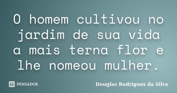 O homem cultivou no jardim de sua vida a mais terna flor e lhe nomeou mulher.... Frase de Douglas Rodrigues da Silva.