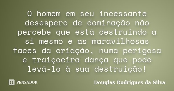O homem em seu incessante desespero de dominação não percebe que está destruindo a si mesmo e as maravilhosas faces da criação, numa perigosa e traiçoeira dança... Frase de Douglas Rodrigues da Silva.