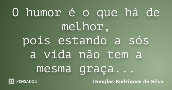 O humor é o que há de melhor, pois estando a sós a vida não tem a mesma graça...... Frase de Douglas Rodrigues da Silva.