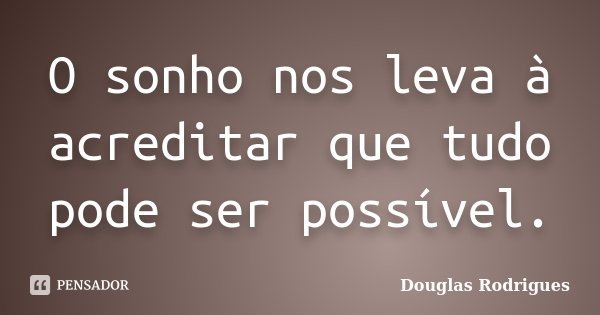 O sonho nos leva à acreditar que tudo pode ser possível.... Frase de Douglas Rodrigues.