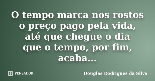 O tempo marca nos rostos o preço pago pela vida, até que chegue o dia que o tempo, por fim, acaba...... Frase de Douglas Rodrigues da Silva.