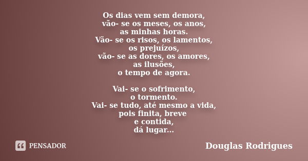 Os dias vem sem demora, vão- se os meses, os anos, as minhas horas. Vão- se os risos, os lamentos, os prejuízos, vão- se as dores, os amores, as ilusões, o temp... Frase de Douglas Rodrigues.