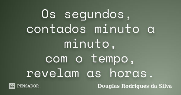 Os segundos, contados minuto a minuto, com o tempo, revelam as horas.... Frase de Douglas Rodrigues da Silva.