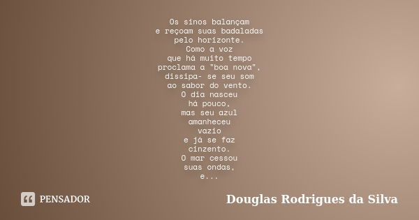 Os sinos balançam e reçoam suas badaladas pelo horizonte. Como a voz que há muito tempo proclama a "boa nova", dissipa- se seu som ao sabor do vento. ... Frase de Douglas Rodrigues da Silva.