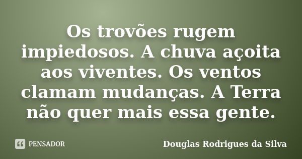 Os trovões rugem impiedosos. A chuva açoita aos viventes. Os ventos clamam mudanças. A Terra não quer mais essa gente.... Frase de Douglas Rodrigues da Silva.