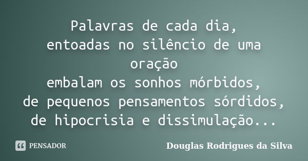 Palavras de cada dia, entoadas no silêncio de uma oração embalam os sonhos mórbidos, de pequenos pensamentos sórdidos, de hipocrisia e dissimulação...... Frase de Douglas Rodrigues da Silva.