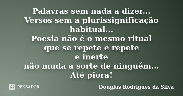 Palavras sem nada a dizer... Versos sem a plurissignificação habitual... Poesia não é o mesmo ritual que se repete e repete e inerte não muda a sorte de ninguém... Frase de Douglas Rodrigues da Silva.