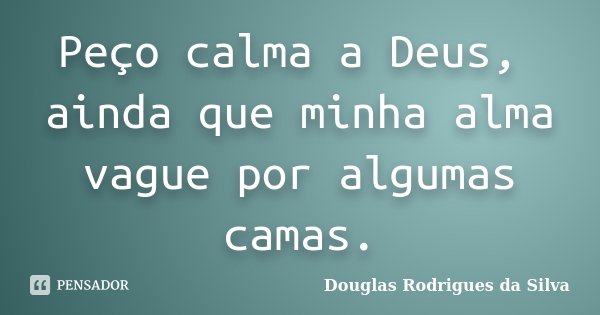 Peço calma a Deus, ainda que minha alma vague por algumas camas.... Frase de Douglas Rodrigues da Silva.