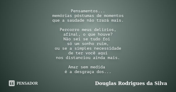 Pensamentos... memórias póstumas de momentos que a saudade não trará mais. Percorro meus delírios, afinal, o que houve? Não sei se tudo foi só um sonho ruim, ou... Frase de Douglas Rodrigues da Silva.