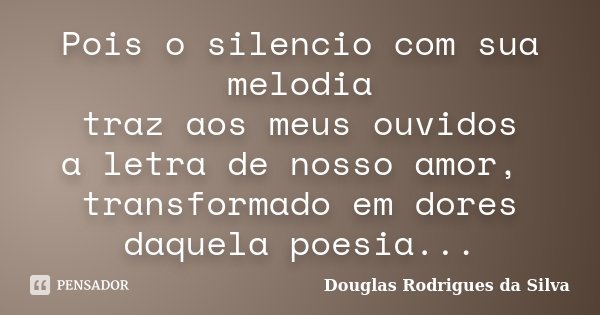 Pois o silencio com sua melodia traz aos meus ouvidos a letra de nosso amor, transformado em dores daquela poesia...... Frase de Douglas Rodrigues da Silva.