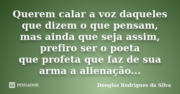 Querem calar a voz daqueles que dizem o que pensam, mas ainda que seja assim, prefiro ser o poeta que profeta que faz de sua arma a alienação...... Frase de Douglas Rodrigues da Silva.