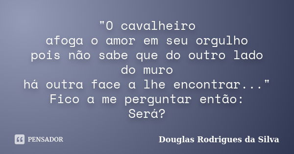 "O cavalheiro afoga o amor em seu orgulho pois não sabe que do outro lado do muro há outra face a lhe encontrar..." Fico a me perguntar então: Será?... Frase de Douglas Rodrigues da Silva.