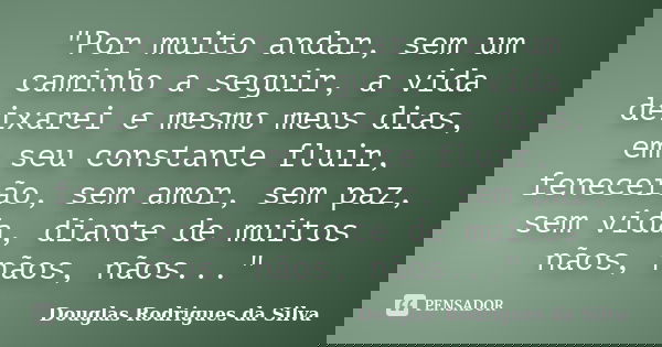 "Por muito andar, sem um caminho a seguir, a vida deixarei e mesmo meus dias, em seu constante fluir, fenecerão, sem amor, sem paz, sem vida, diante de mui... Frase de Douglas Rodrigues da Silva.