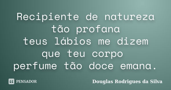 Recipiente de natureza tão profana teus lábios me dizem que teu corpo perfume tão doce emana.... Frase de Douglas Rodrigues da Silva.