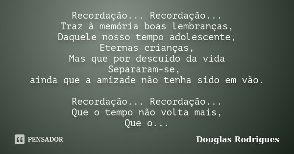Recordação... Recordação... Traz à memória boas lembranças, Daquele nosso tempo adolescente, Eternas crianças, Mas que por descuido da vida Separaram-se, ainda ... Frase de Douglas Rodrigues.