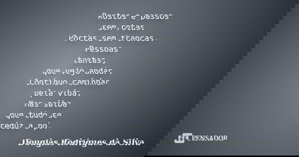 Rostos e passos sem rotas. Portas sem trancas. Pessoas tantas, que vejo andar. Contínuo caminhar pela vida. Mas saiba que tudo se reduz a pó.... Frase de Douglas Rodrigues da Silva.