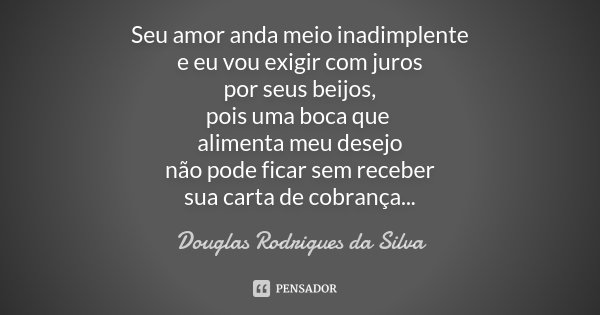 Seu amor anda meio inadimplente e eu vou exigir com juros por seus beijos, pois uma boca que alimenta meu desejo não pode ficar sem receber sua carta de cobranç... Frase de Douglas Rodrigues da Silva.