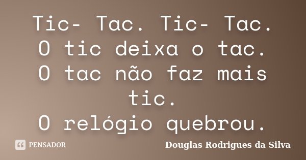 Tic- Tac. Tic- Tac. O tic deixa o tac. O tac não faz mais tic. O relógio quebrou.... Frase de Douglas Rodrigues da Silva.