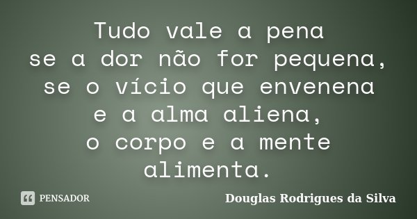 Tudo vale a pena se a dor não for pequena, se o vício que envenena e a alma aliena, o corpo e a mente alimenta.... Frase de Douglas Rodrigues da Silva.