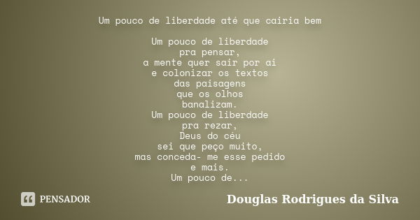 Um pouco de liberdade até que cairia bem Um pouco de liberdade pra pensar, a mente quer sair por ai e colonizar os textos das paisagens que os olhos banalizam. ... Frase de Douglas Rodrigues da Silva.