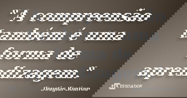 "A compreensão também é uma forma de aprendizagem."... Frase de Douglas Ronivon.