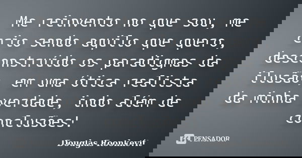 Me reinvento no que sou, me crio sendo aquilo que quero, desconstruído os paradigmas da ilusão, em uma ótica realista da minha verdade, indo além de conclusões!... Frase de Douglas Roonkevit.