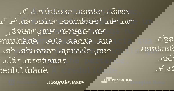 A tristeza sente fome. E é na vida saudável de um jovem que navega na ingenuidade, ela sacia sua vontade de devorar aquilo que não lhe pertence. A credulidade.... Frase de Douglas Rosa.