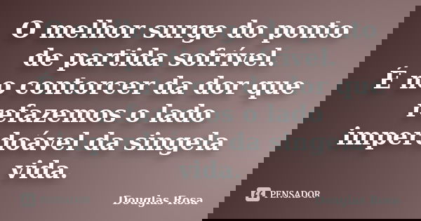 O melhor surge do ponto de partida sofrível. É no contorcer da dor que refazemos o lado imperdoável da singela vida.... Frase de Douglas Rosa.