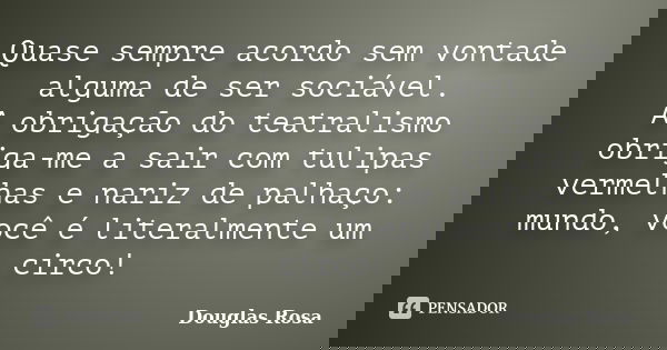 Quase sempre acordo sem vontade alguma de ser sociável. A obrigação do teatralismo obriga-me a sair com tulipas vermelhas e nariz de palhaço: mundo, você é lite... Frase de Douglas Rosa.