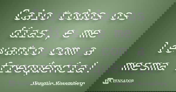 Caio todos os dias, e me levanto com a mesma frequência!... Frase de Douglas Rosemberg.