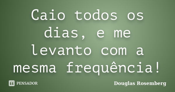 Caio todos os dias, e me levanto com a mesma frequência!... Frase de Douglas Rosemberg.