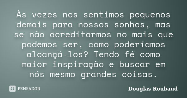 Às vezes nos sentimos pequenos demais para nossos sonhos, mas se não acreditarmos no mais que podemos ser, como poderíamos alcançá-los? Tendo fé como maior insp... Frase de Douglas Roubaud.