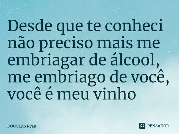 ⁠Desde que te conheci não preciso mais me embriagar de álcool, me embriago de você, você é meu vinho... Frase de DOUGLAS Ryan.