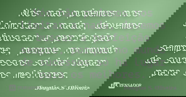 Nós não podemos nos limitar a nada, devemos buscar a perfeição sempre, porque no mundo de sucessos só há lugar para os melhores.... Frase de Douglas S. Oliveira.