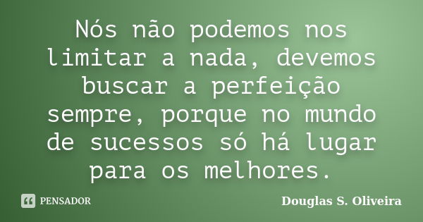 Nós não podemos nos limitar a nada, devemos buscar a perfeição sempre, porque no mundo de sucessos só há lugar para os melhores.... Frase de Douglas S. Oliveira.