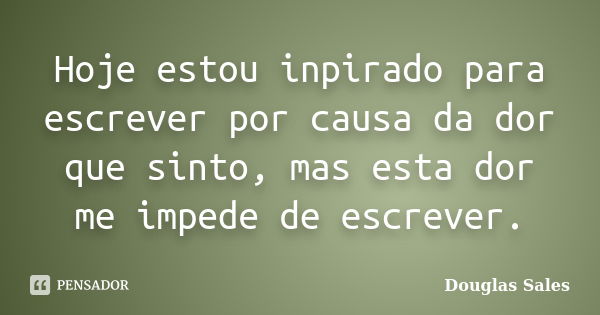 Hoje estou inpirado para escrever por causa da dor que sinto, mas esta dor me impede de escrever.... Frase de Douglas Sales.