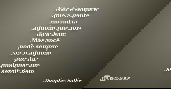 Não é sempre que a gente encontra alguém que nos faça bem. Mas você pode sempre ser o alguém que faz qualquer um se sentir bem.... Frase de Douglas Salles.
