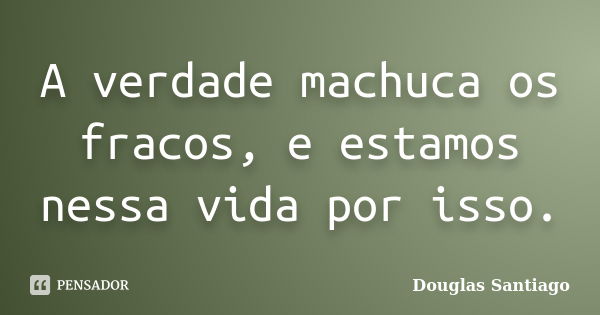 A verdade machuca os fracos, e estamos nessa vida por isso.... Frase de Douglas Santiago.