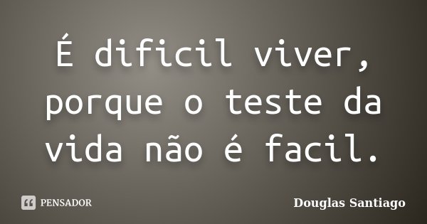 É dificil viver, porque o teste da vida não é facil.... Frase de Douglas Santiago.