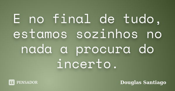 E no final de tudo, estamos sozinhos no nada a procura do incerto.... Frase de Douglas Santiago.