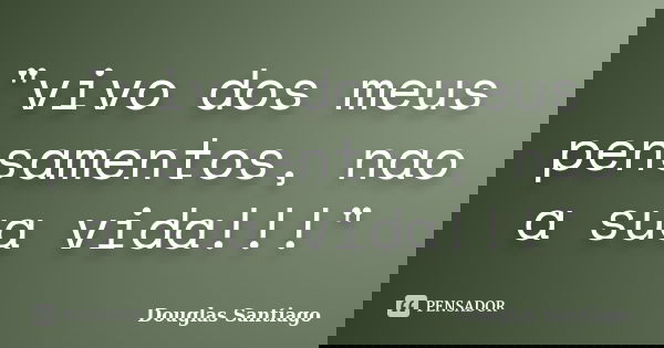 "vivo dos meus pensamentos, nao a sua vida!!!"... Frase de Douglas Santiago.