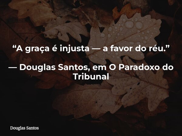 ​“A graça é injusta — a favor do réu.” — Douglas Santos, em O Paradoxo do Tribunal... Frase de Douglas Santos.