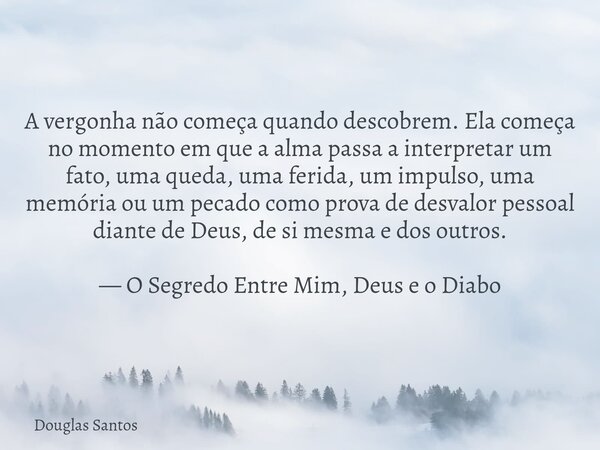A vergonha não começa quando descobrem. Ela começa no momento em que a alma passa a interpretar um fato, uma queda, uma ferida, um impulso, uma memória ou um p... Frase de Douglas Santos.